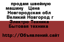  продам швейную машину › Цена ­ 5 500 - Новгородская обл., Великий Новгород г. Электро-Техника » Бытовая техника   